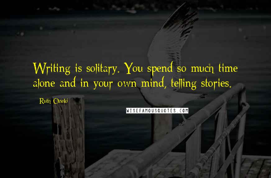 Ruth Ozeki Quotes: Writing is solitary. You spend so much time alone and in your own mind, telling stories.