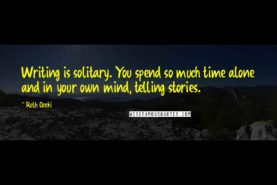 Ruth Ozeki Quotes: Writing is solitary. You spend so much time alone and in your own mind, telling stories.