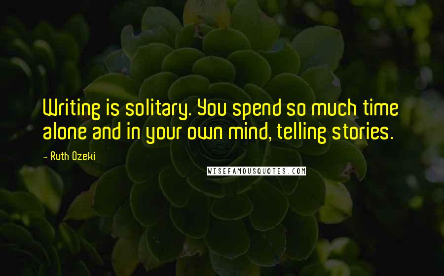 Ruth Ozeki Quotes: Writing is solitary. You spend so much time alone and in your own mind, telling stories.