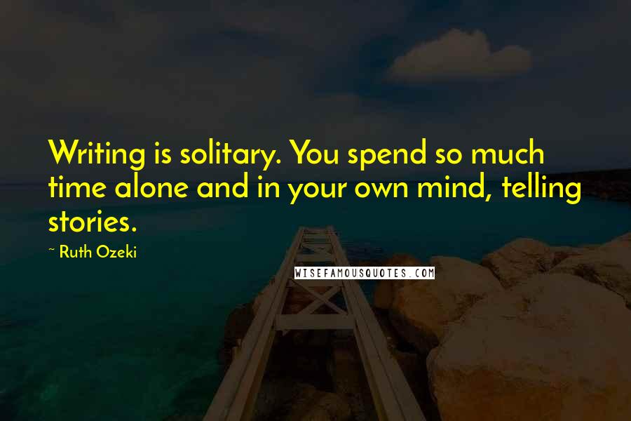 Ruth Ozeki Quotes: Writing is solitary. You spend so much time alone and in your own mind, telling stories.