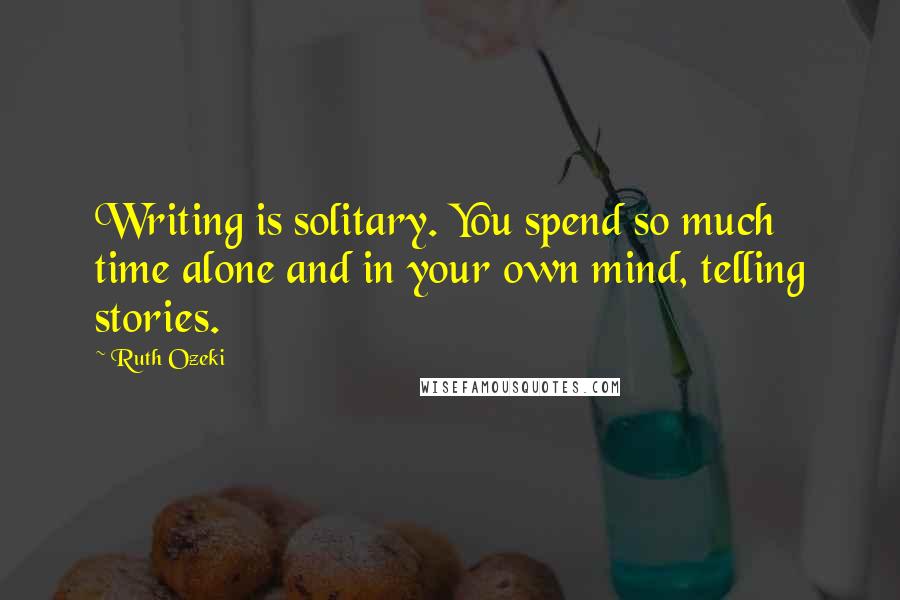 Ruth Ozeki Quotes: Writing is solitary. You spend so much time alone and in your own mind, telling stories.