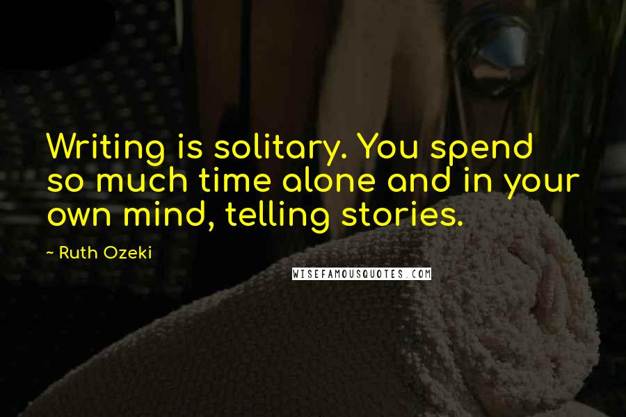 Ruth Ozeki Quotes: Writing is solitary. You spend so much time alone and in your own mind, telling stories.