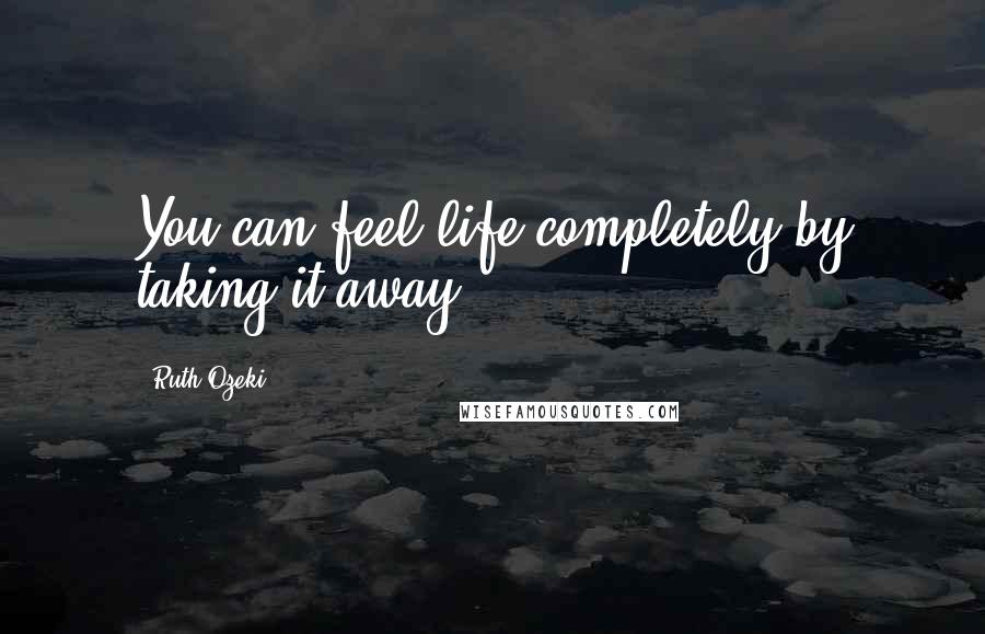 Ruth Ozeki Quotes: You can feel life completely by taking it away