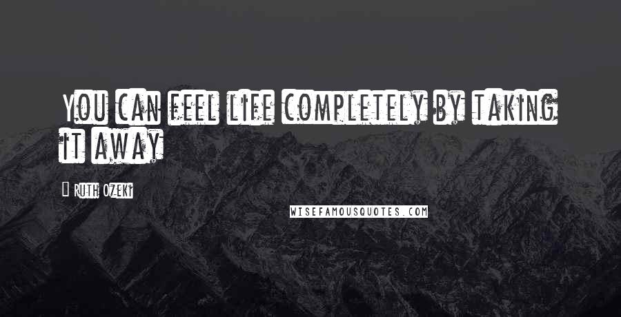 Ruth Ozeki Quotes: You can feel life completely by taking it away