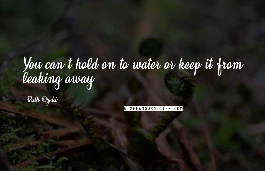 Ruth Ozeki Quotes: You can't hold on to water or keep it from leaking away.