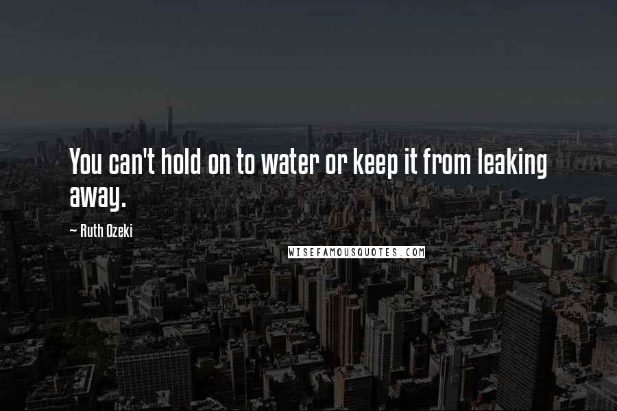 Ruth Ozeki Quotes: You can't hold on to water or keep it from leaking away.