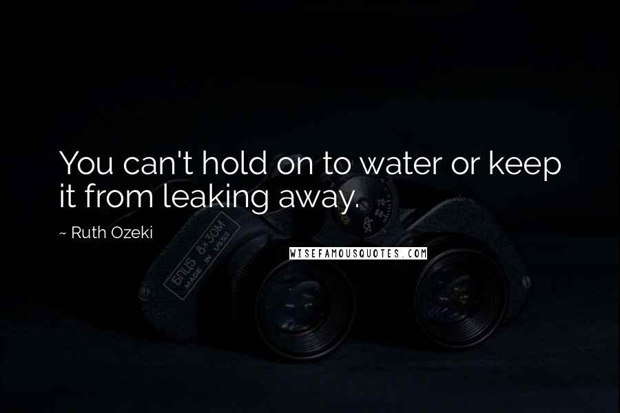 Ruth Ozeki Quotes: You can't hold on to water or keep it from leaking away.