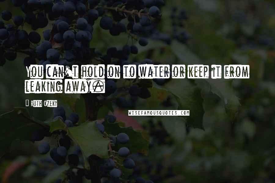 Ruth Ozeki Quotes: You can't hold on to water or keep it from leaking away.