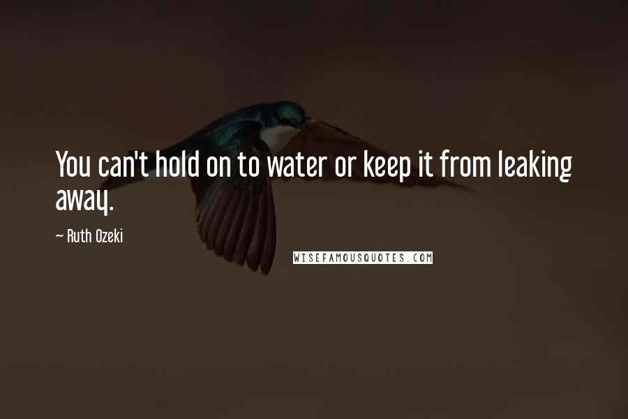 Ruth Ozeki Quotes: You can't hold on to water or keep it from leaking away.