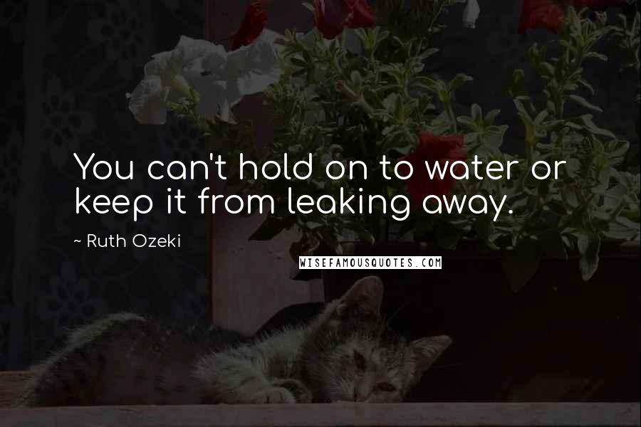 Ruth Ozeki Quotes: You can't hold on to water or keep it from leaking away.