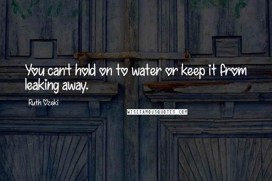 Ruth Ozeki Quotes: You can't hold on to water or keep it from leaking away.