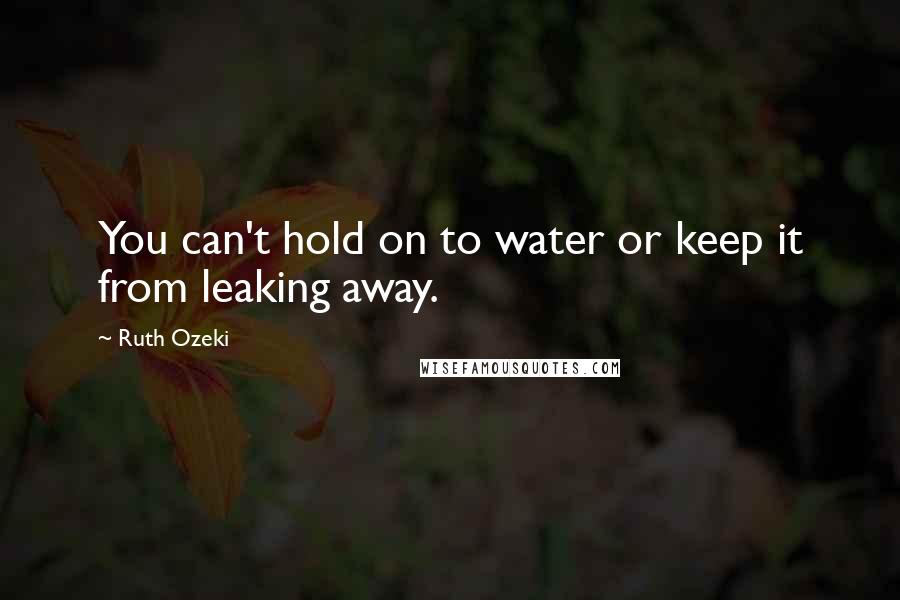 Ruth Ozeki Quotes: You can't hold on to water or keep it from leaking away.