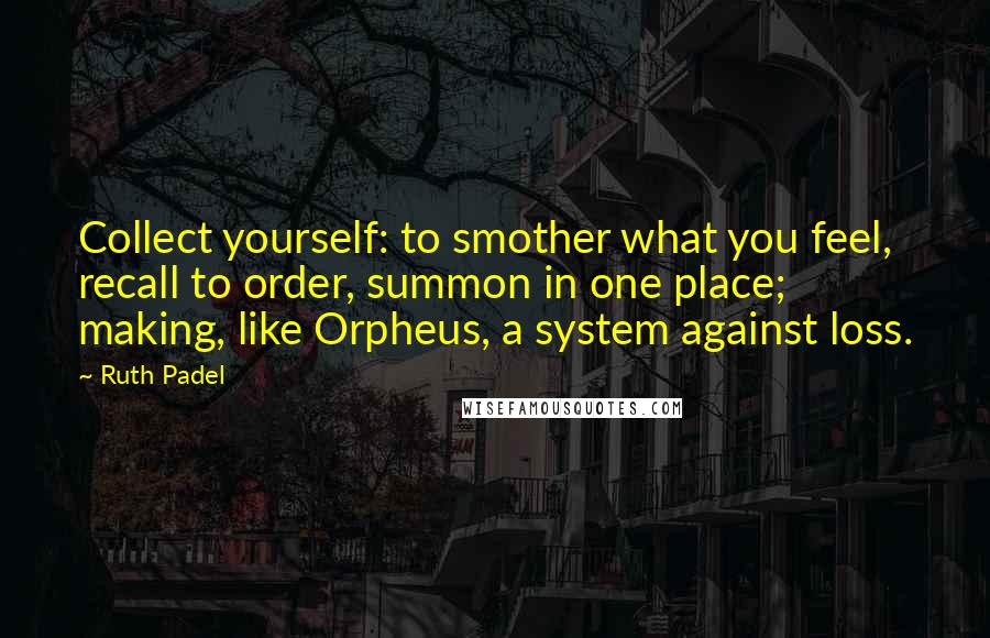 Ruth Padel Quotes: Collect yourself: to smother what you feel, recall to order, summon in one place; making, like Orpheus, a system against loss.