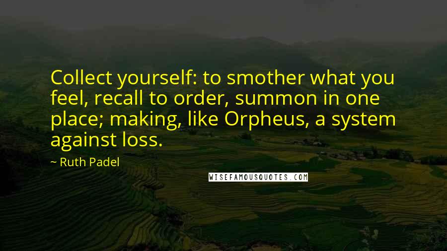 Ruth Padel Quotes: Collect yourself: to smother what you feel, recall to order, summon in one place; making, like Orpheus, a system against loss.