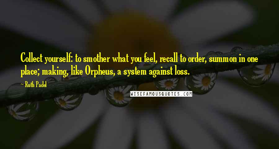 Ruth Padel Quotes: Collect yourself: to smother what you feel, recall to order, summon in one place; making, like Orpheus, a system against loss.