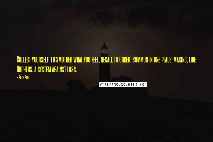 Ruth Padel Quotes: Collect yourself: to smother what you feel, recall to order, summon in one place; making, like Orpheus, a system against loss.