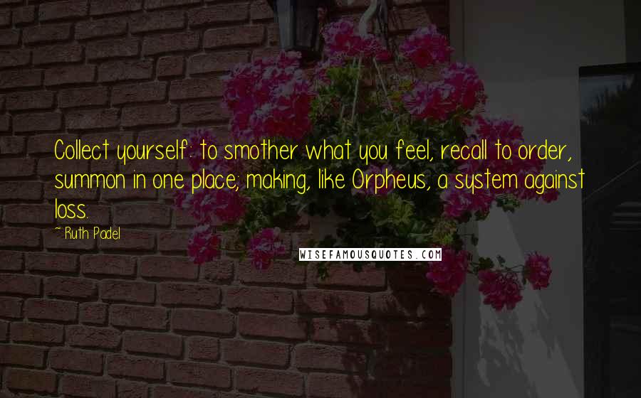 Ruth Padel Quotes: Collect yourself: to smother what you feel, recall to order, summon in one place; making, like Orpheus, a system against loss.