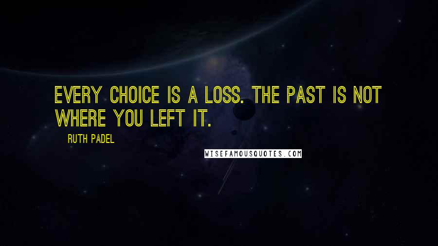 Ruth Padel Quotes: Every choice is a loss. The past is not where you left it.