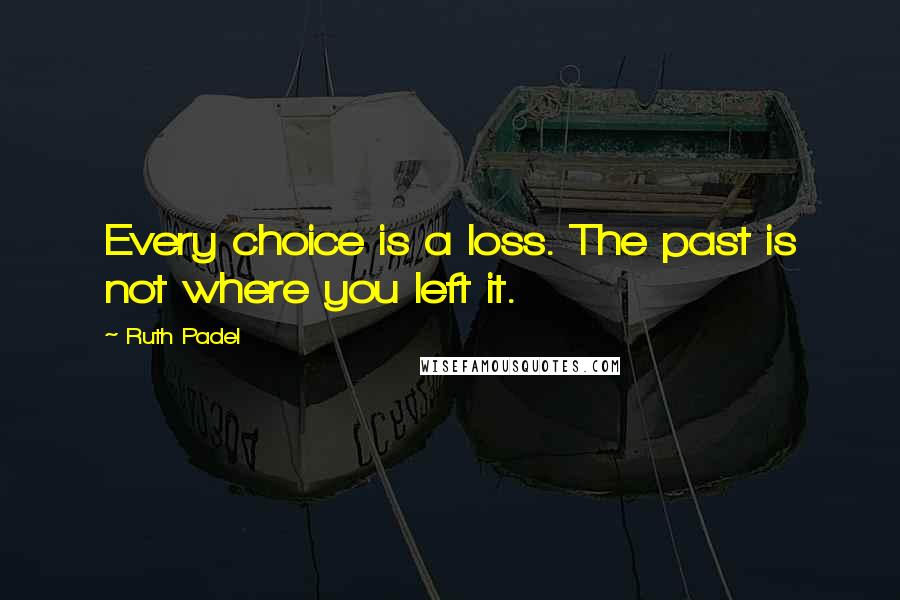 Ruth Padel Quotes: Every choice is a loss. The past is not where you left it.