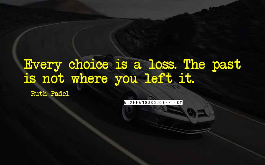 Ruth Padel Quotes: Every choice is a loss. The past is not where you left it.