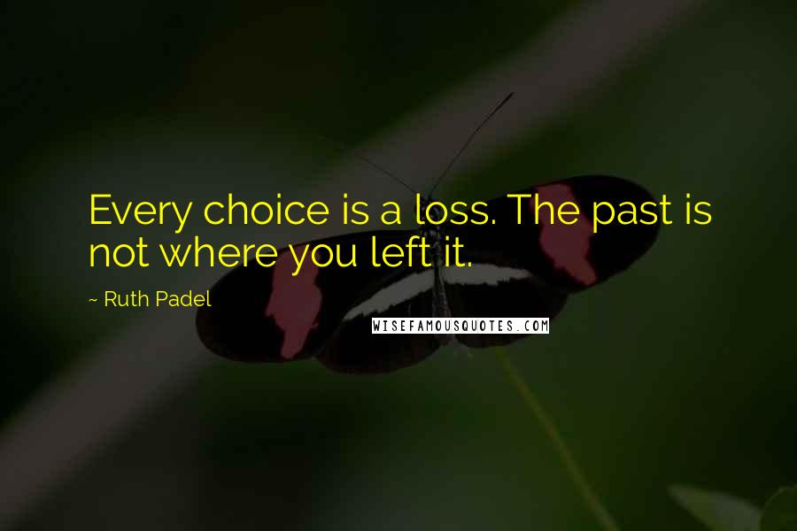 Ruth Padel Quotes: Every choice is a loss. The past is not where you left it.