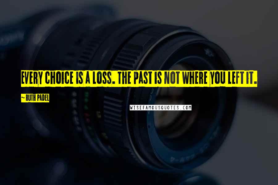 Ruth Padel Quotes: Every choice is a loss. The past is not where you left it.