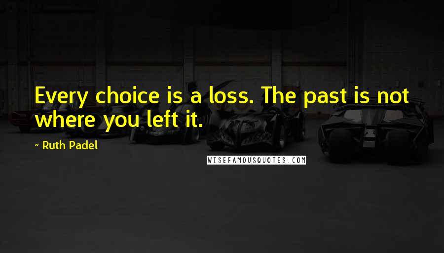 Ruth Padel Quotes: Every choice is a loss. The past is not where you left it.