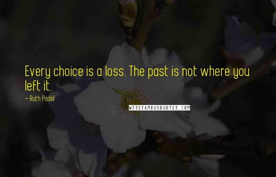 Ruth Padel Quotes: Every choice is a loss. The past is not where you left it.