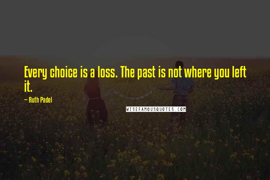 Ruth Padel Quotes: Every choice is a loss. The past is not where you left it.