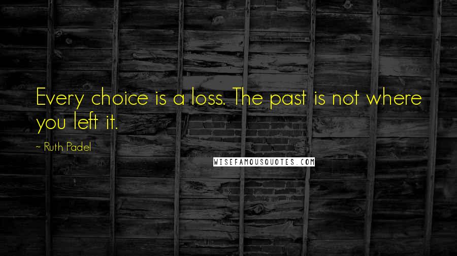 Ruth Padel Quotes: Every choice is a loss. The past is not where you left it.