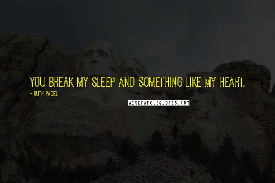 Ruth Padel Quotes: You break my sleep And something like my heart.