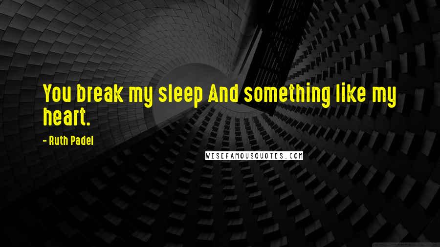 Ruth Padel Quotes: You break my sleep And something like my heart.