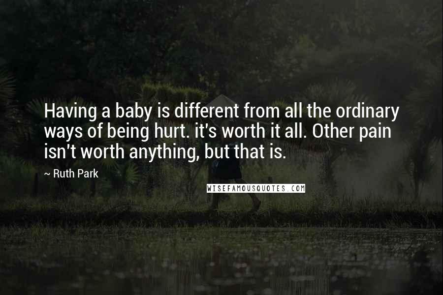 Ruth Park Quotes: Having a baby is different from all the ordinary ways of being hurt. it's worth it all. Other pain isn't worth anything, but that is.