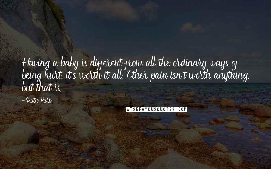 Ruth Park Quotes: Having a baby is different from all the ordinary ways of being hurt. it's worth it all. Other pain isn't worth anything, but that is.