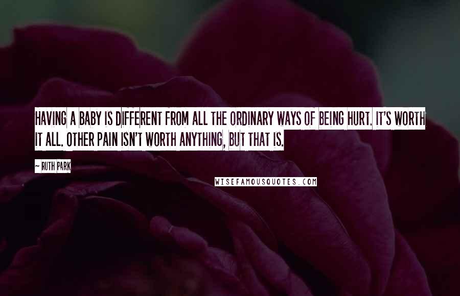 Ruth Park Quotes: Having a baby is different from all the ordinary ways of being hurt. it's worth it all. Other pain isn't worth anything, but that is.