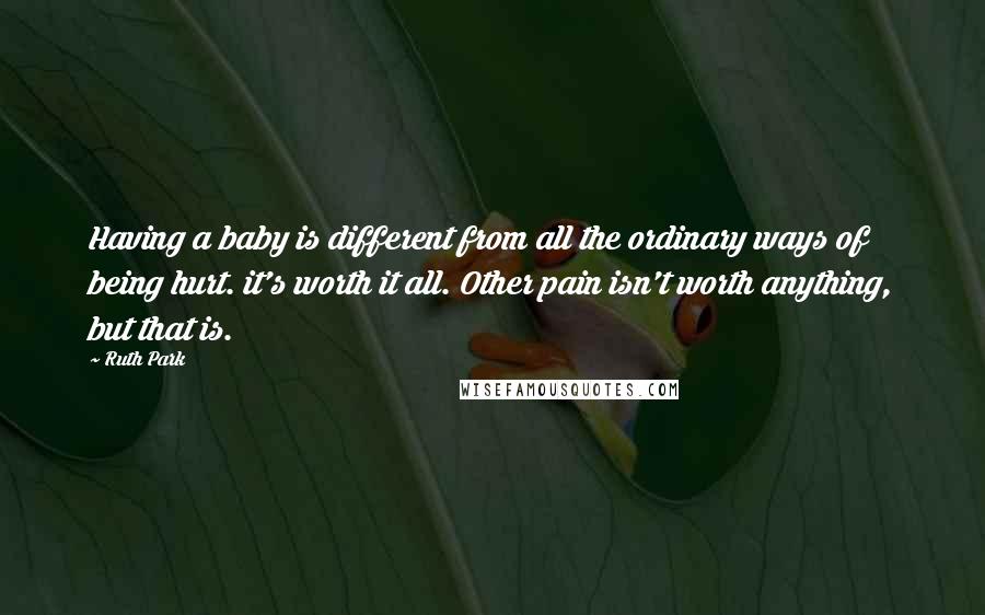 Ruth Park Quotes: Having a baby is different from all the ordinary ways of being hurt. it's worth it all. Other pain isn't worth anything, but that is.