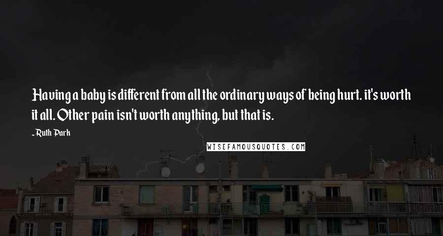 Ruth Park Quotes: Having a baby is different from all the ordinary ways of being hurt. it's worth it all. Other pain isn't worth anything, but that is.