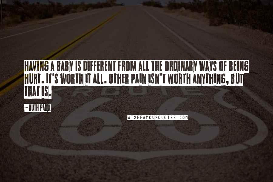 Ruth Park Quotes: Having a baby is different from all the ordinary ways of being hurt. it's worth it all. Other pain isn't worth anything, but that is.