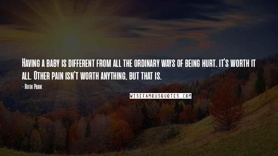 Ruth Park Quotes: Having a baby is different from all the ordinary ways of being hurt. it's worth it all. Other pain isn't worth anything, but that is.