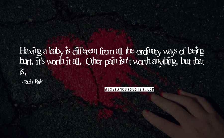 Ruth Park Quotes: Having a baby is different from all the ordinary ways of being hurt. it's worth it all. Other pain isn't worth anything, but that is.