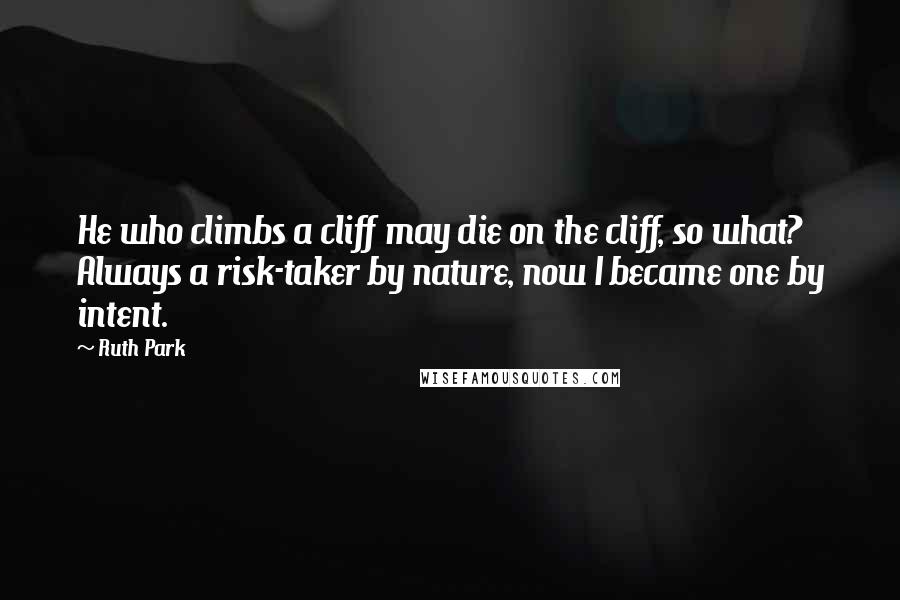 Ruth Park Quotes: He who climbs a cliff may die on the cliff, so what? Always a risk-taker by nature, now I became one by intent.