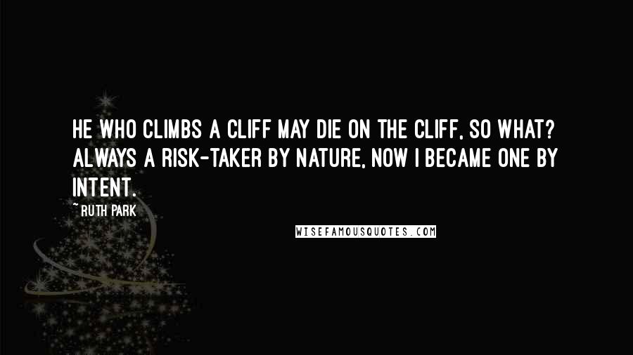 Ruth Park Quotes: He who climbs a cliff may die on the cliff, so what? Always a risk-taker by nature, now I became one by intent.
