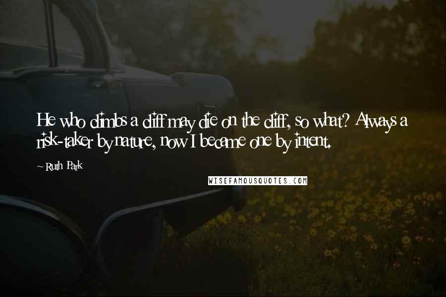 Ruth Park Quotes: He who climbs a cliff may die on the cliff, so what? Always a risk-taker by nature, now I became one by intent.