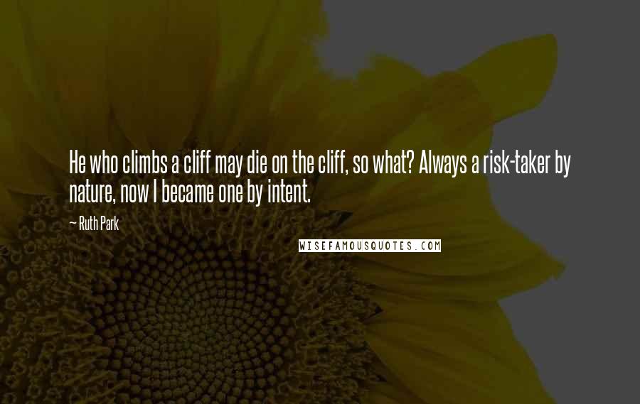 Ruth Park Quotes: He who climbs a cliff may die on the cliff, so what? Always a risk-taker by nature, now I became one by intent.