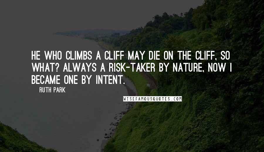 Ruth Park Quotes: He who climbs a cliff may die on the cliff, so what? Always a risk-taker by nature, now I became one by intent.