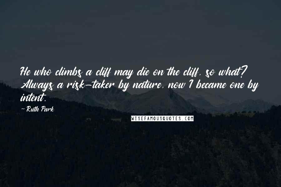 Ruth Park Quotes: He who climbs a cliff may die on the cliff, so what? Always a risk-taker by nature, now I became one by intent.