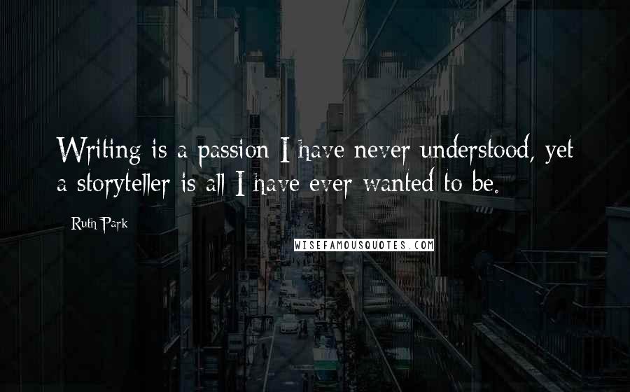 Ruth Park Quotes: Writing is a passion I have never understood, yet a storyteller is all I have ever wanted to be.