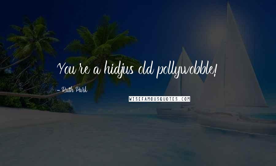 Ruth Park Quotes: You're a hidjus old pollywobble!