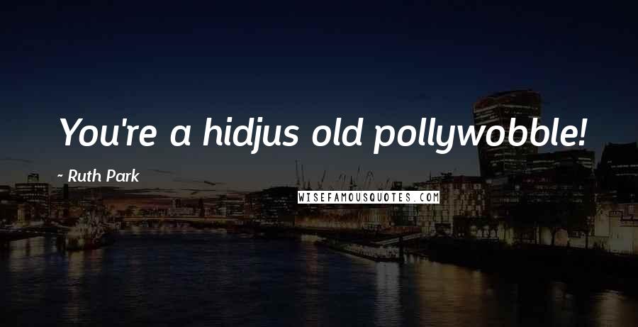 Ruth Park Quotes: You're a hidjus old pollywobble!