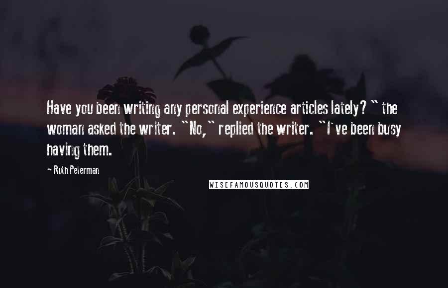 Ruth Peterman Quotes: Have you been writing any personal experience articles lately?" the woman asked the writer. "No," replied the writer. "I've been busy having them.